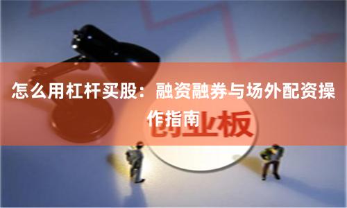 怎么用杠杆买股：融资融券与场外配资操作指南