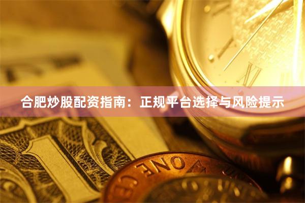 合肥炒股配资指南：正规平台选择与风险提示
