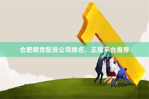 合肥期货配资公司排名，正规平台推荐