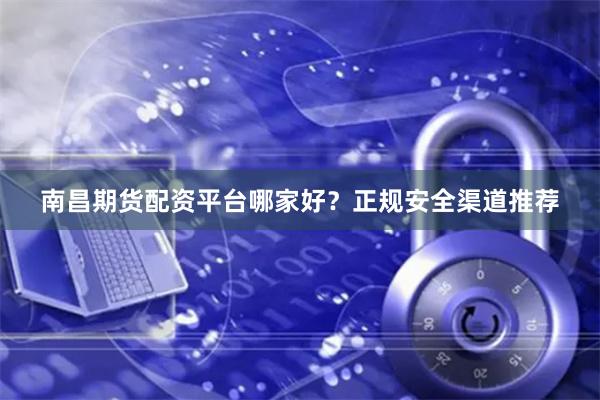 南昌期货配资平台哪家好？正规安全渠道推荐