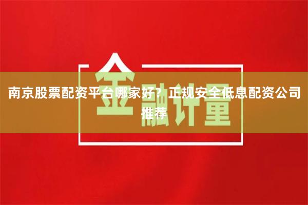 南京股票配资平台哪家好？正规安全低息配资公司推荐
