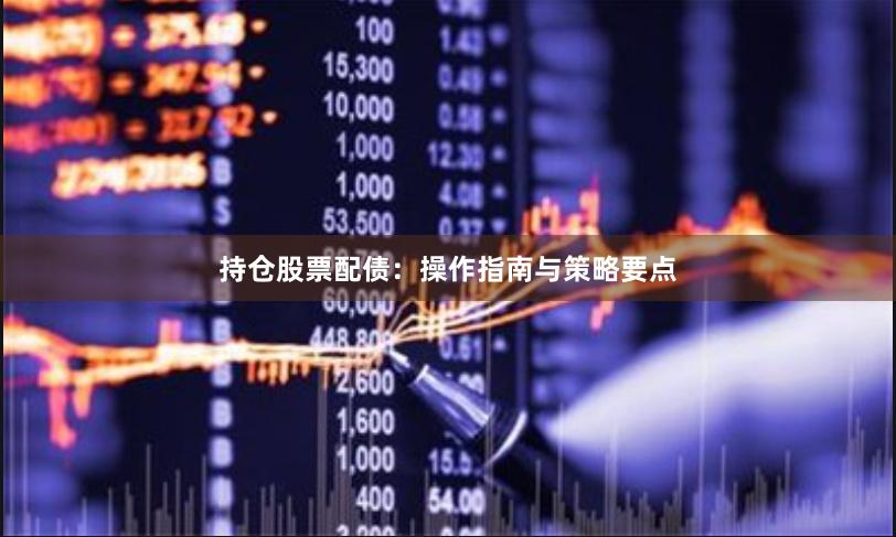 持仓股票配债：操作指南与策略要点