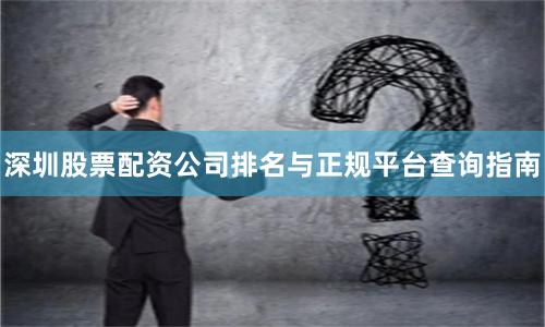深圳股票配资公司排名与正规平台查询指南